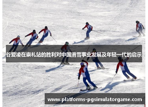 谷爱凌在崇礼站的胜利对中国滑雪事业发展及年轻一代的启示