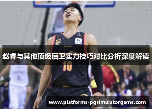 赵睿与其他顶级后卫实力技巧对比分析深度解读 赵睿与其他顶级后卫实力技巧对比分析深度解读