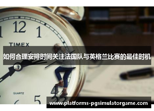 如何合理安排时间关注法国队与英格兰比赛的最佳时机