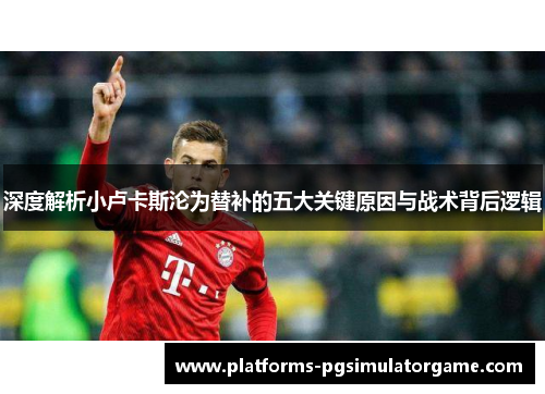 深度解析小卢卡斯沦为替补的五大关键原因与战术背后逻辑