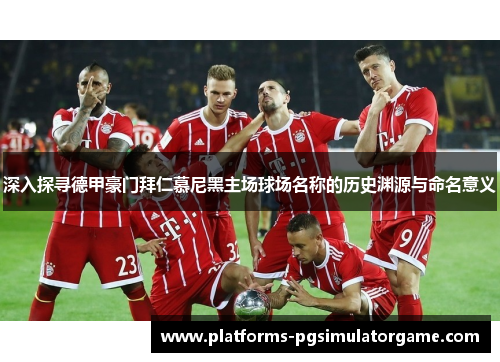 深入探寻德甲豪门拜仁慕尼黑主场球场名称的历史渊源与命名意义