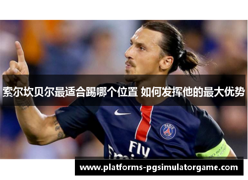 索尔坎贝尔最适合踢哪个位置 如何发挥他的最大优势 索尔坎贝尔最适合踢哪个位置 如何发挥他的最大优势