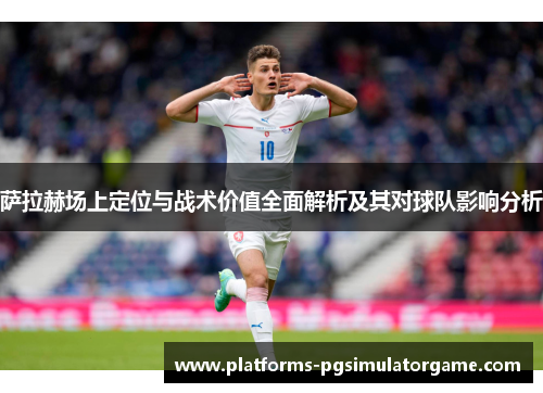 萨拉赫场上定位与战术价值全面解析及其对球队影响分析