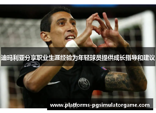 迪玛利亚分享职业生涯经验为年轻球员提供成长指导和建议 迪玛利亚分享职业生涯经验为年轻球员提供成长指导和建议