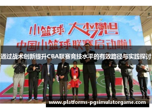 通过战术创新提升CBA联赛竞技水平的有效路径与实践探讨 通过战术创新提升CBA联赛竞技水平的有效路径与实践探讨