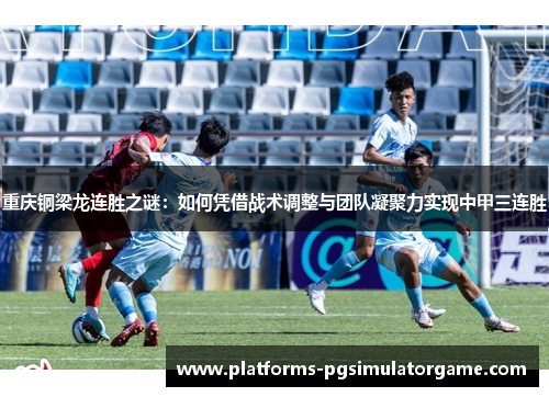 重庆铜梁龙连胜之谜:如何凭借战术调整与团队凝聚力实现中甲三连胜 重庆铜梁龙连胜之谜:如何凭借战术调整与团队凝聚力实现中甲三连胜