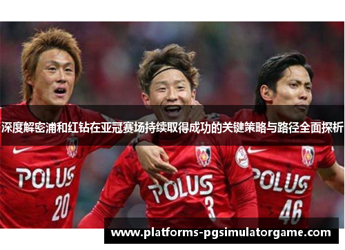 深度解密浦和红钻在亚冠赛场持续取得成功的关键策略与路径全面探析 深度解密浦和红钻在亚冠赛场持续取得成功的关键策略与路径全面探析