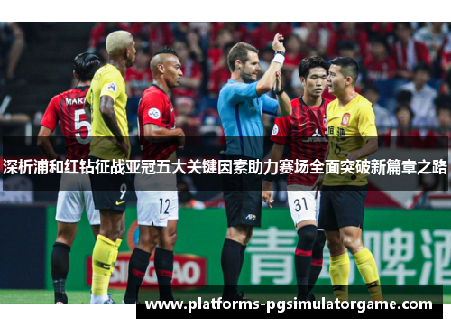 深析浦和红钻征战亚冠五大关键因素助力赛场全面突破新篇章之路