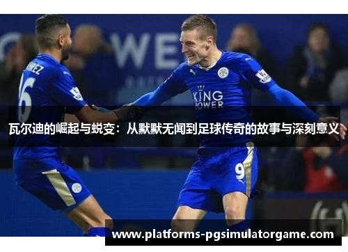 瓦尔迪的崛起与蜕变：从默默无闻到足球传奇的故事与深刻意义