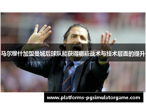 马尔穆什加盟曼城后球队能获得哪些战术与技术层面的提升