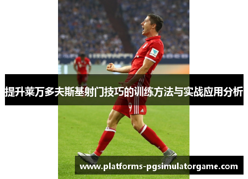 提升莱万多夫斯基射门技巧的训练方法与实战应用分析