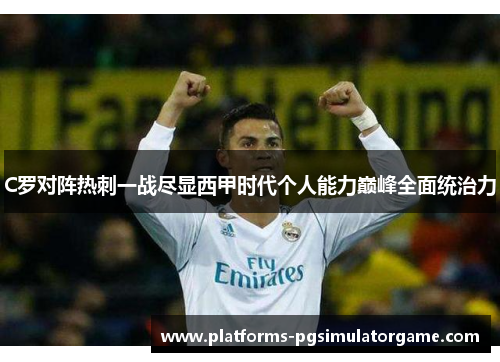 C罗对阵热刺一战尽显西甲时代个人能力巅峰全面统治力