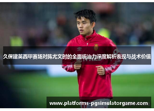 久保建英西甲赛场对阵尤文时的全面统治力深度解析表现与战术价值