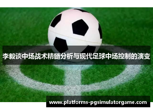李毅谈中场战术精髓分析与现代足球中场控制的演变 李毅谈中场战术精髓分析与现代足球中场控制的演变
