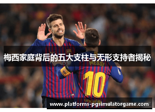 梅西家庭背后的五大支柱与无形支持者揭秘