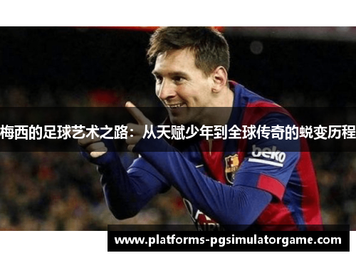 梅西的足球艺术之路：从天赋少年到全球传奇的蜕变历程