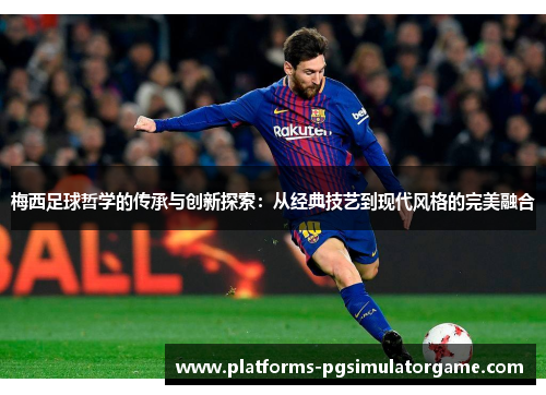 梅西足球哲学的传承与创新探索：从经典技艺到现代风格的完美融合
