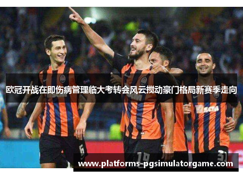 欧冠开战在即伤病管理临大考转会风云搅动豪门格局新赛季走向 欧冠开战在即伤病管理临大考转会风云搅动豪门格局新赛季走向