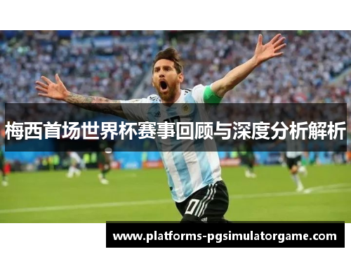 梅西首场世界杯赛事回顾与深度分析解析