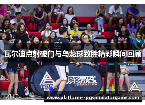 瓦尔迪点射破门与乌龙球致胜精彩瞬间回顾