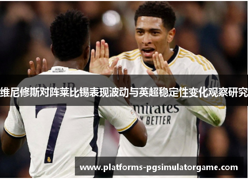 维尼修斯对阵莱比锡表现波动与英超稳定性变化观察研究