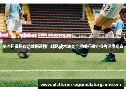 美洲杯赛场攻防数据透视与球队战术演变全景解析研究报告深度观察