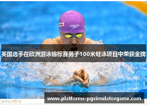 英国选手在欧洲游泳锦标赛男子100米蛙泳项目中荣获金牌