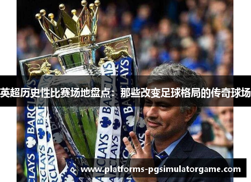 英超历史性比赛场地盘点:那些改变足球格局的传奇球场 英超历史性比赛场地盘点:那些改变足球格局的传奇球场
