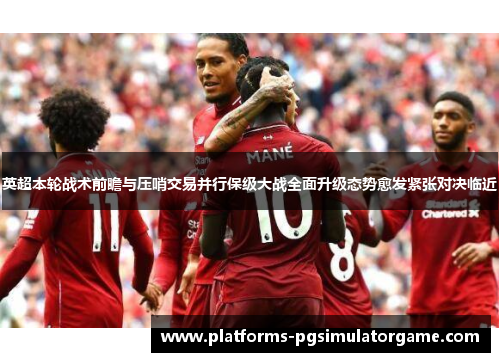 英超本轮战术前瞻与压哨交易并行保级大战全面升级态势愈发紧张对决临近