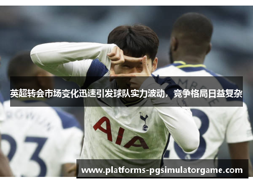 英超转会市场变化迅速引发球队实力波动，竞争格局日益复杂