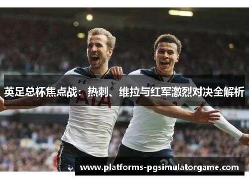 英足总杯焦点战：热刺、维拉与红军激烈对决全解析
